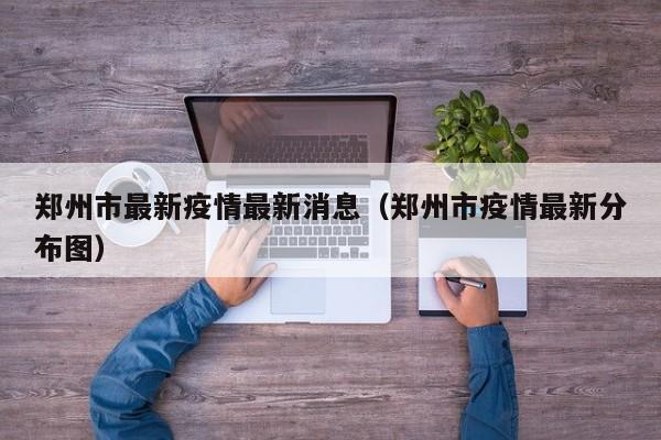 郑州市最新疫情最新消息（郑州市疫情最新分布图）
