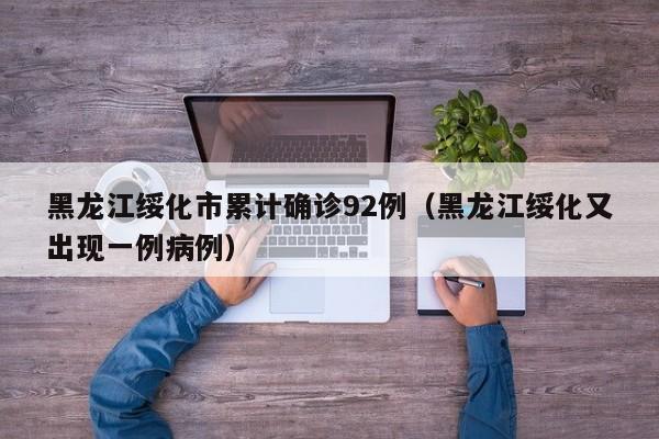 黑龙江绥化市累计确诊92例（黑龙江绥化又出现一例病例）