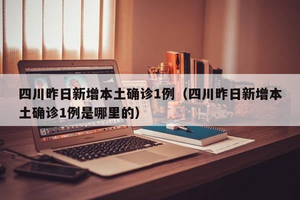 四川昨日新增本土确诊1例（四川昨日新增本土确诊1例是哪里的）