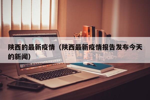 陕西的最新疫情（陕西最新疫情报告发布今天的新闻）