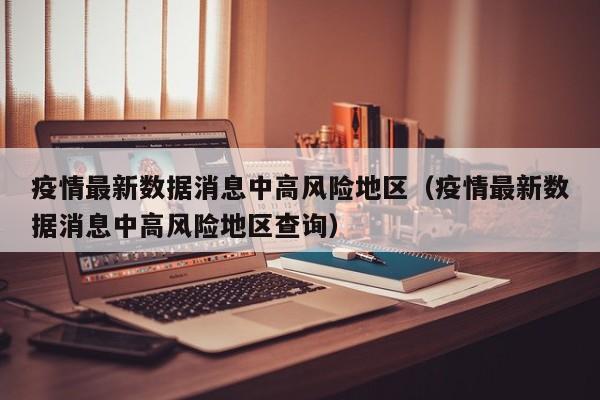 疫情最新数据消息中高风险地区（疫情最新数据消息中高风险地区查询）