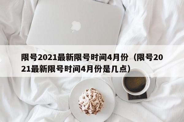 限号2021最新限号时间4月份（限号2021最新限号时间4月份是几点）