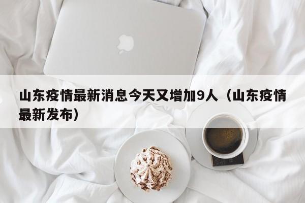 山东疫情最新消息今天又增加9人（山东疫情最新发布）