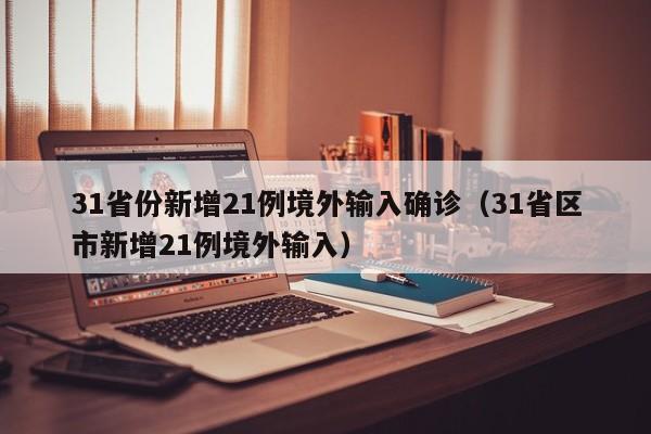 31省份新增21例境外输入确诊（31省区市新增21例境外输入）