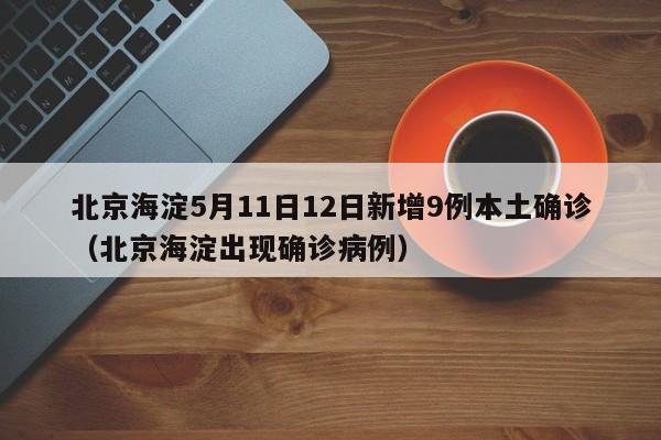 北京海淀5月11日12日新增9例本土确诊（北京海淀出现确诊病例）