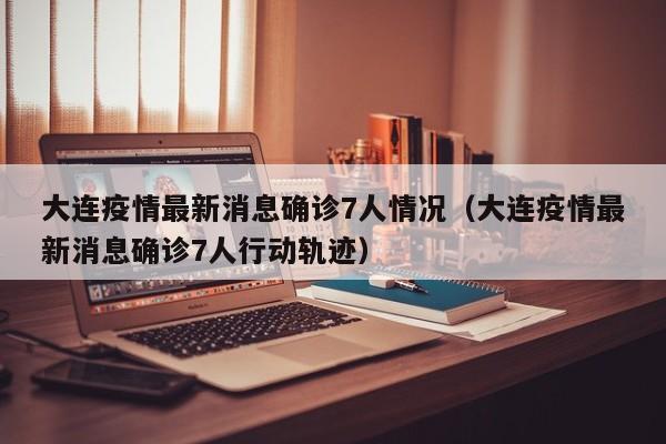 大连疫情最新消息确诊7人情况（大连疫情最新消息确诊7人行动轨迹）