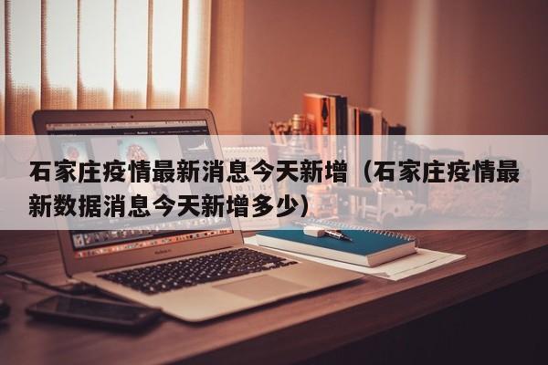 石家庄疫情最新消息今天新增（石家庄疫情最新数据消息今天新增多少）