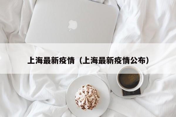 上海最新疫情（上海最新疫情公布）