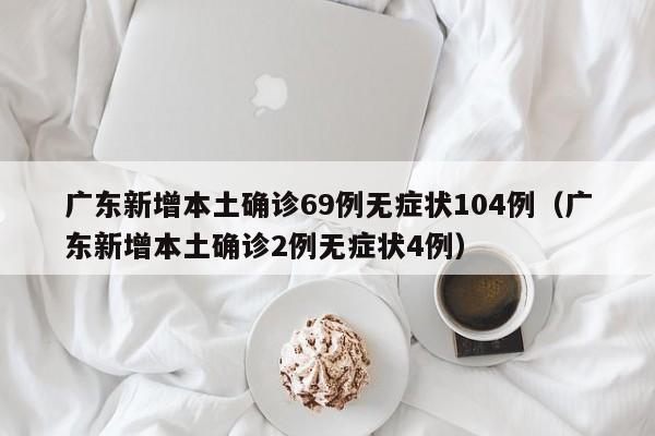 广东新增本土确诊69例无症状104例（广东新增本土确诊2例无症状4例）