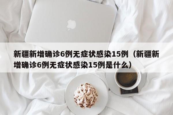 新疆新增确诊6例无症状感染15例（新疆新增确诊6例无症状感染15例是什么）