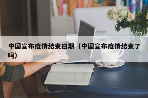 中国宣布疫情结束日期（中国宣布疫情结束了吗）
