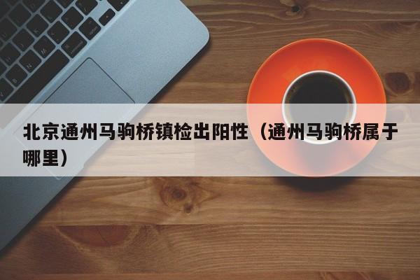 北京通州马驹桥镇检出阳性（通州马驹桥属于哪里）